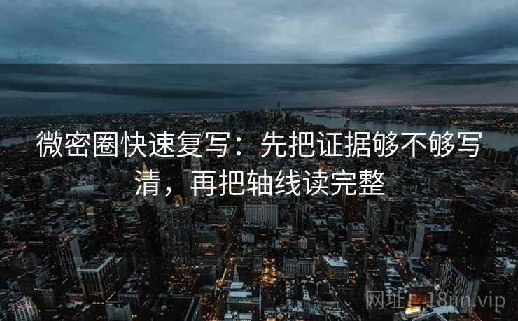 微密圈快速复写：先把证据够不够写清，再把轴线读完整