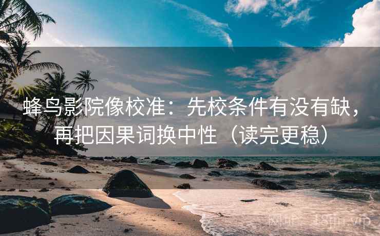 蜂鸟影院像校准:先校条件有没有缺,再把因果词换中性(读完更稳)