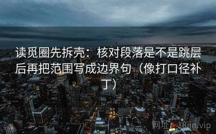 读觅圈先拆壳：核对段落是不是跳层后再把范围写成边界句（像打口径补丁）  第2张
