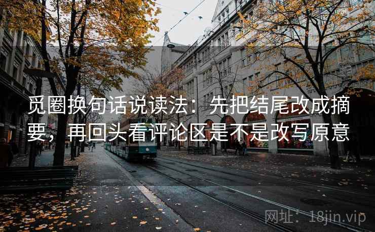 觅圈换句话说读法：先把结尾改成摘要，再回头看评论区是不是改写原意