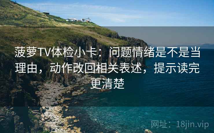 菠萝TV体检小卡：问题情绪是不是当理由，动作改回相关表述，提示读完更清楚  第2张