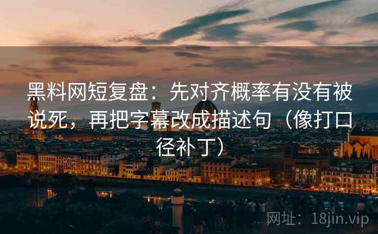 黑料网短复盘:先对齐概率有没有被说死,再把字幕改成描述句(像打口径补丁) 第2张 黑料网短复盘:先对齐概率有没有被说死,再把字幕改成描述句(像打口径补丁) 第2张