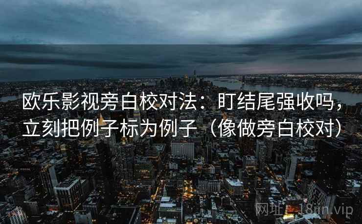 欧乐影视旁白校对法：盯结尾强收吗，立刻把例子标为例子（像做旁白校对）  第2张