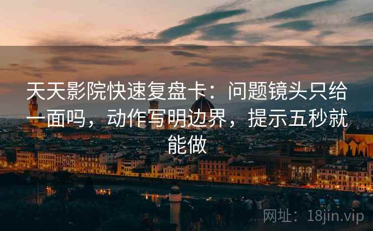 天天影院快速复盘卡：问题镜头只给一面吗，动作写明边界，提示五秒就能做  第2张