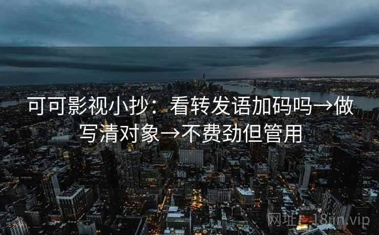 可可影视小抄：看转发语加码吗→做写清对象→不费劲但管用  第2张