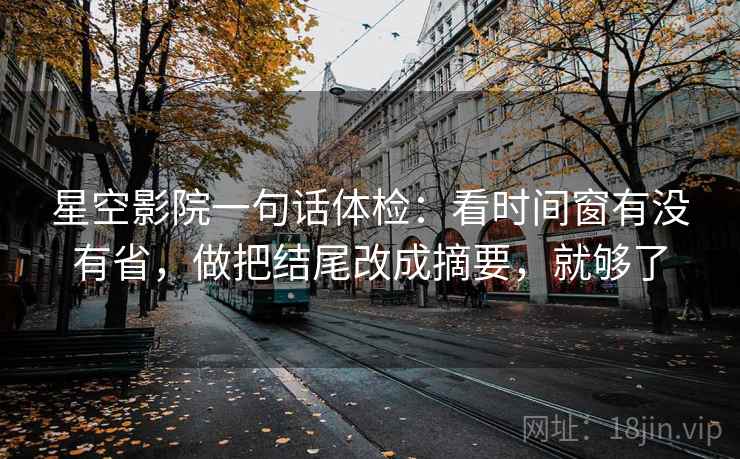 星空影院一句话体检：看时间窗有没有省，做把结尾改成摘要，就够了  第2张