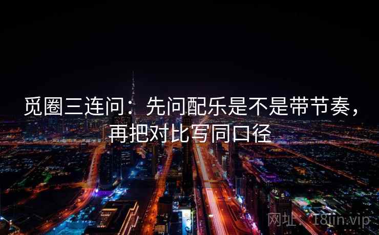 觅圈三连问：先问配乐是不是带节奏，再把对比写同口径