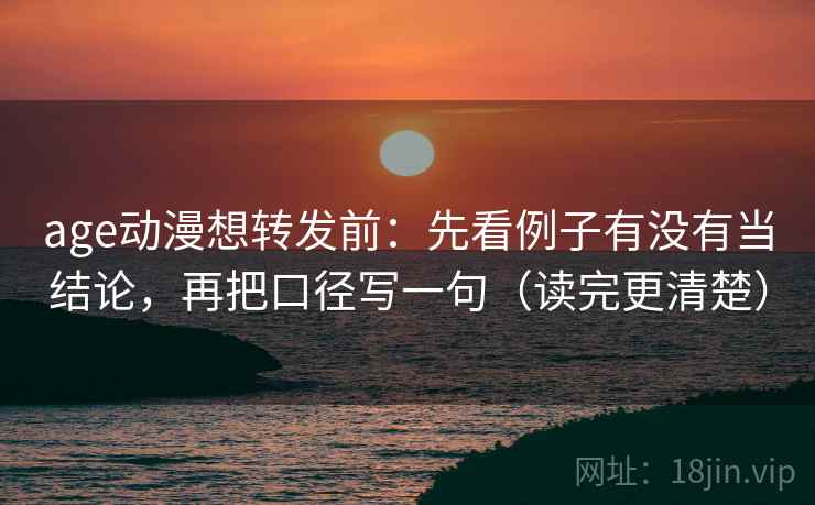 age动漫想转发前：先看例子有没有当结论，再把口径写一句（读完更清楚）
