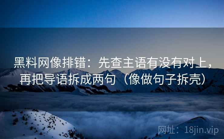 黑料网像排错：先查主语有没有对上，再把导语拆成两句（像做句子拆壳）  第2张