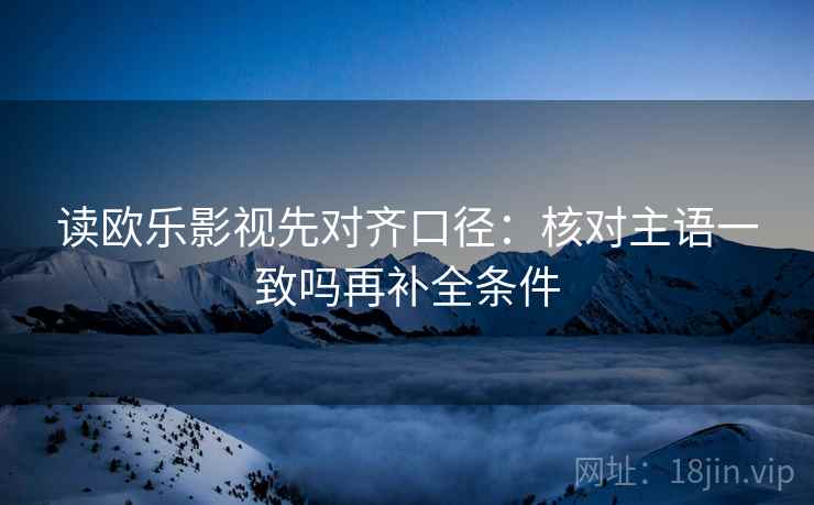 读欧乐影视先对齐口径：核对主语一致吗再补全条件  第2张