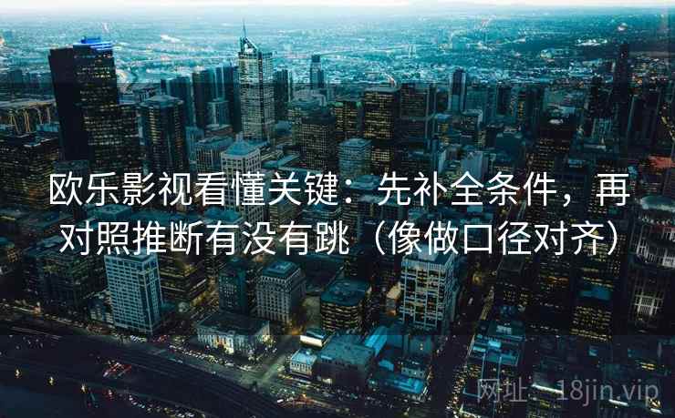 欧乐影视看懂关键：先补全条件，再对照推断有没有跳（像做口径对齐）  第2张