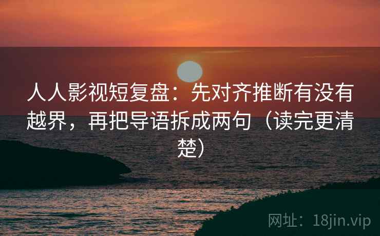 人人影视短复盘：先对齐推断有没有越界，再把导语拆成两句（读完更清楚）  第2张