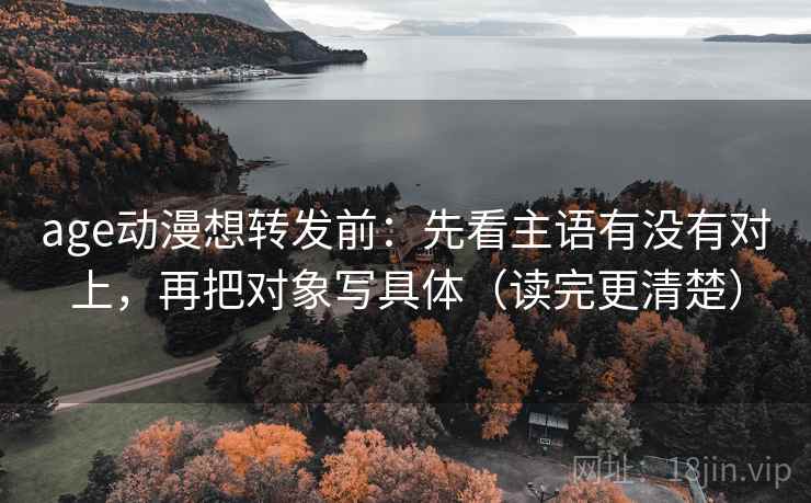 age动漫想转发前：先看主语有没有对上，再把对象写具体（读完更清楚）