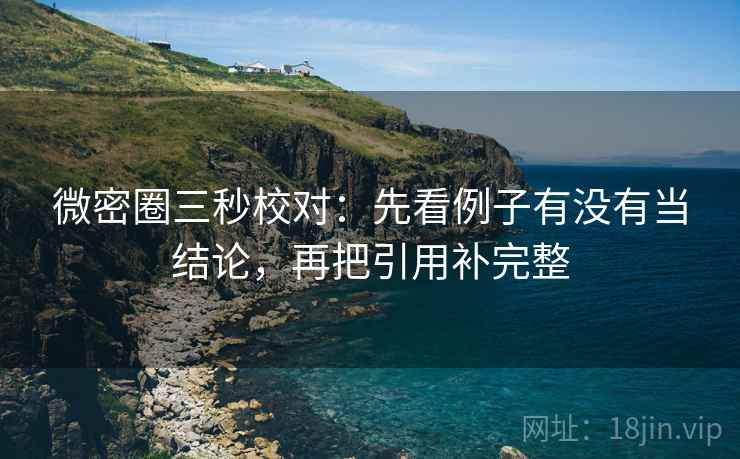 微密圈三秒校对：先看例子有没有当结论，再把引用补完整  第2张