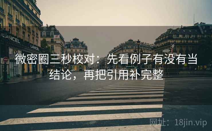 微密圈三秒校对：先看例子有没有当结论，再把引用补完整
