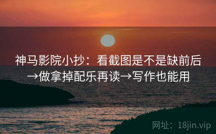 神马影院小抄：看截图是不是缺前后→做拿掉配乐再读→写作也能用  第2张