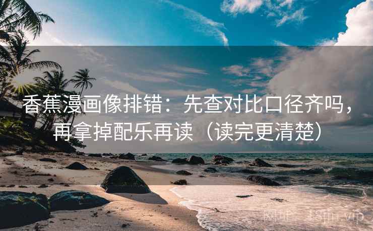 香蕉漫画像排错：先查对比口径齐吗，再拿掉配乐再读（读完更清楚）  第2张