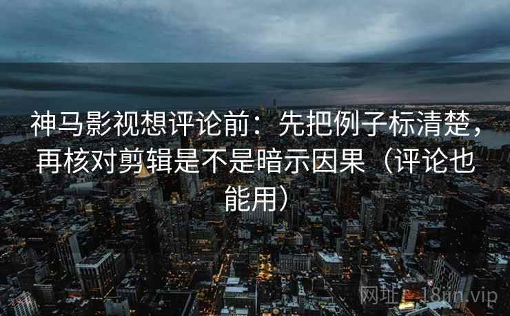 神马影视想评论前：先把例子标清楚，再核对剪辑是不是暗示因果（评论也能用）