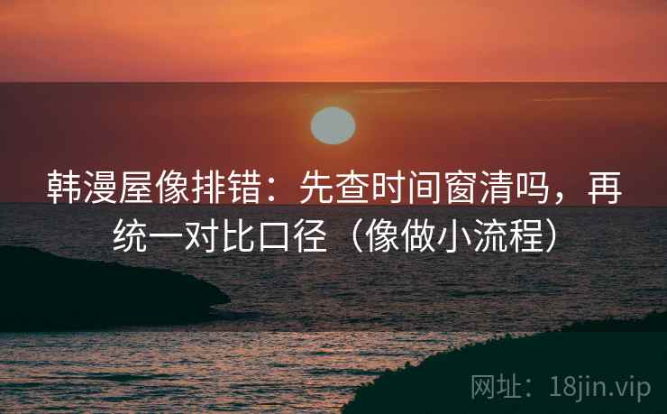 韩漫屋像排错：先查时间窗清吗，再统一对比口径（像做小流程）  第2张