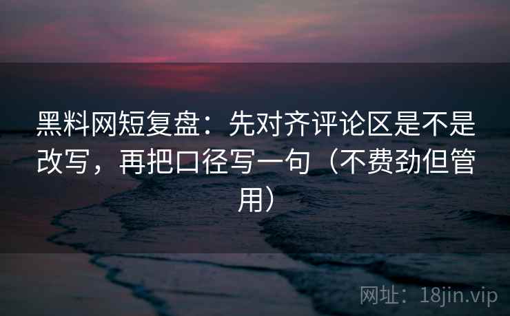 黑料网短复盘：先对齐评论区是不是改写，再把口径写一句（不费劲但管用）  第2张
