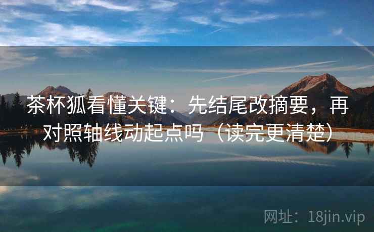 茶杯狐看懂关键：先结尾改摘要，再对照轴线动起点吗（读完更清楚）