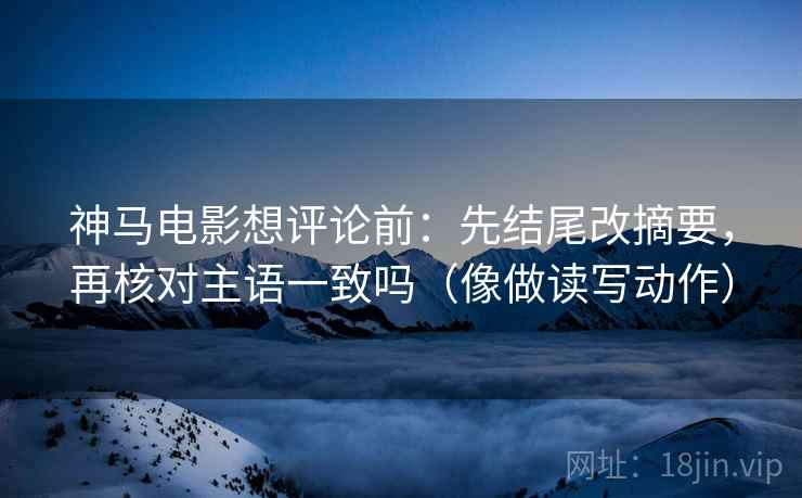 神马电影想评论前：先结尾改摘要，再核对主语一致吗（像做读写动作）  第2张