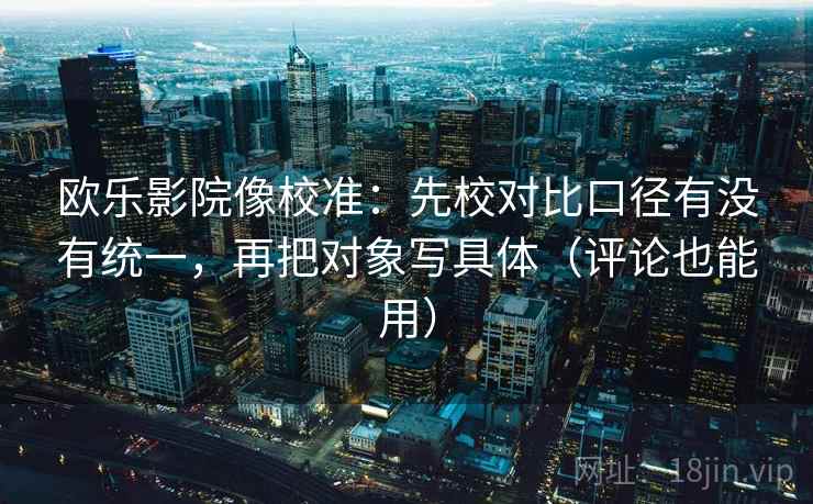 欧乐影院像校准:先校对比口径有没有统一,再把对象写具体(评论也能用)