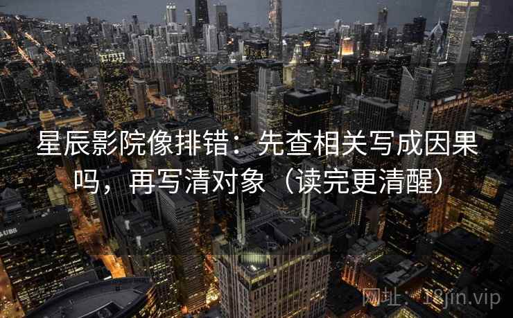 星辰影院像排错：先查相关写成因果吗，再写清对象（读完更清醒）