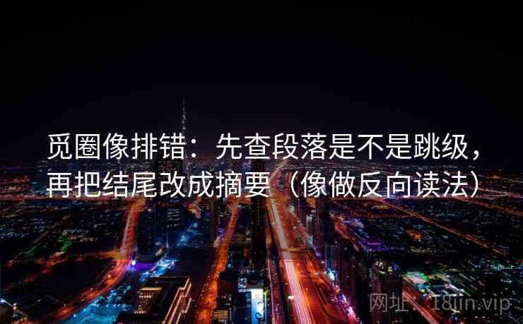 觅圈像排错：先查段落是不是跳级，再把结尾改成摘要（像做反向读法）
