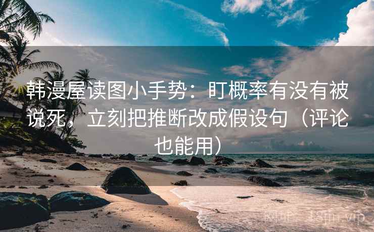 韩漫屋读图小手势：盯概率有没有被说死，立刻把推断改成假设句（评论也能用）  第2张