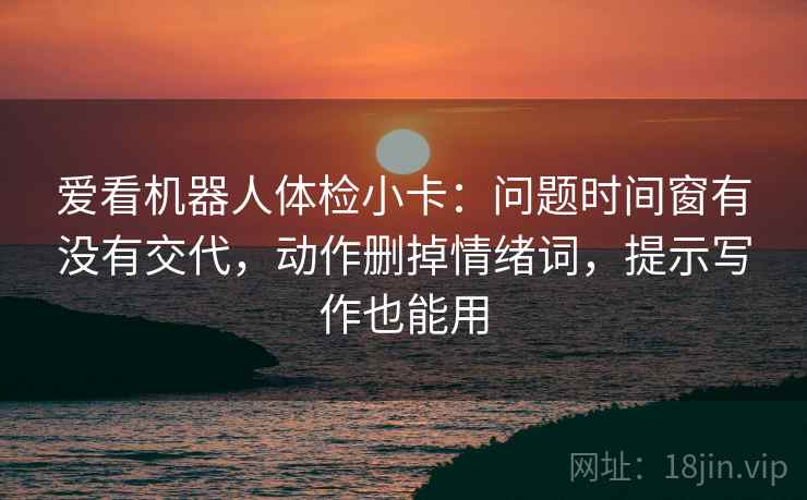 爱看机器人体检小卡:问题时间窗有没有交代,动作删掉情绪词,提示写作也能用