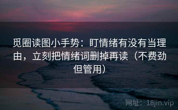 觅圈读图小手势：盯情绪有没有当理由，立刻把情绪词删掉再读（不费劲但管用）