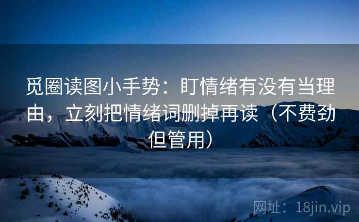 觅圈读图小手势：盯情绪有没有当理由，立刻把情绪词删掉再读（不费劲但管用）  第2张