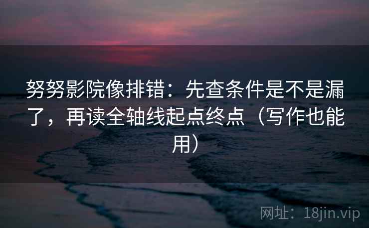 努努影院像排错:先查条件是不是漏了,再读全轴线起点终点(写作也能用) 第2张 努努影院像排错:先查条件是不是漏了,再读全轴线起点终点(写作也能用) 第2张