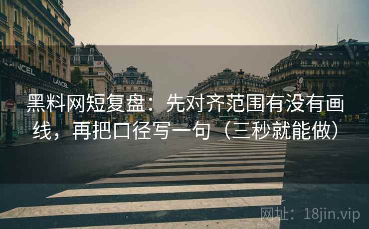 黑料网短复盘：先对齐范围有没有画线，再把口径写一句（三秒就能做）  第2张