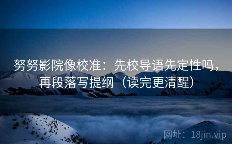 努努影院像校准:先校导语先定性吗,再段落写提纲(读完更清醒)