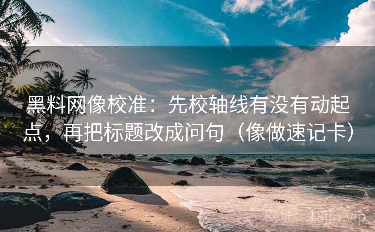 黑料网像校准:先校轴线有没有动起点,再把标题改成问句(像做速记卡)