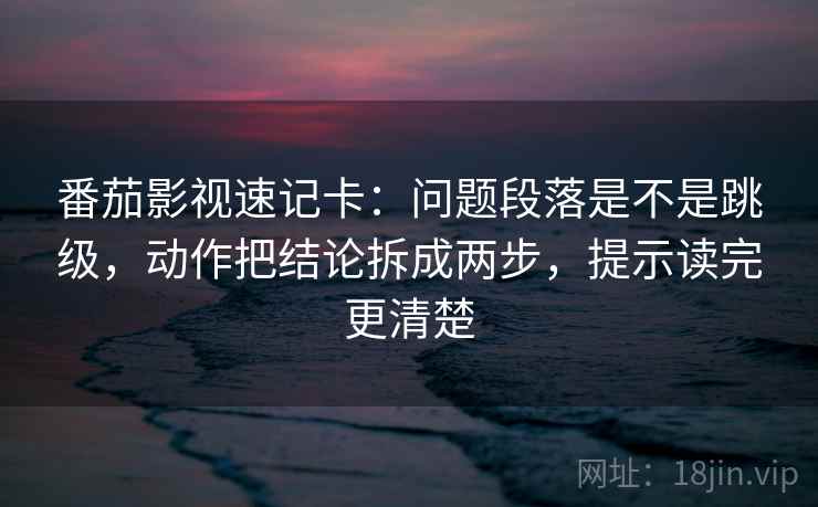 番茄影视速记卡:问题段落是不是跳级,动作把结论拆成两步,提示读完更清楚 第2张 番茄影视速记卡:问题段落是不是跳级,动作把结论拆成两步,提示读完更清楚 第2张