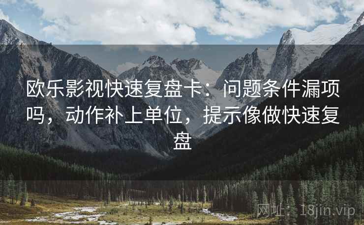 欧乐影视快速复盘卡：问题条件漏项吗，动作补上单位，提示像做快速复盘  第2张