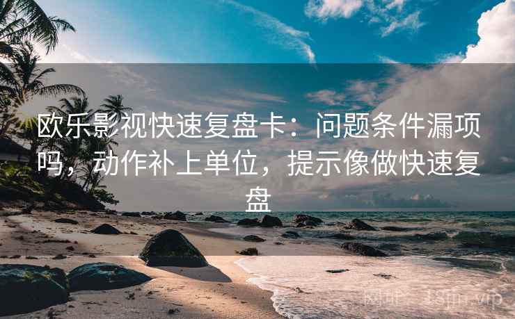 欧乐影视快速复盘卡:问题条件漏项吗,动作补上单位,提示像做快速复盘