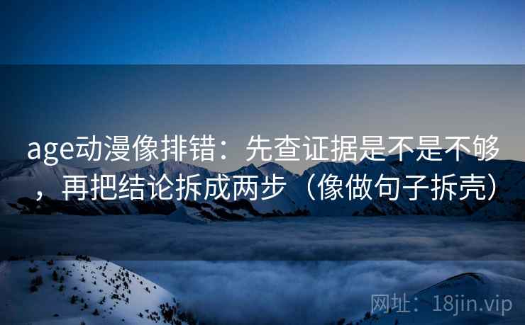 age动漫像排错:先查证据是不是不够,再把结论拆成两步(像做句子拆壳) 第2张 age动漫像排错:先查证据是不是不够,再把结论拆成两步(像做句子拆壳) 第2张