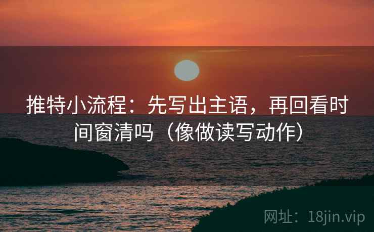 推特小流程:先写出主语,再回看时间窗清吗(像做读写动作) 第2张 推特小流程:先写出主语,再回看时间窗清吗(像做读写动作) 第2张