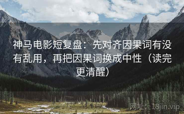 神马电影短复盘：先对齐因果词有没有乱用，再把因果词换成中性（读完更清醒）  第2张