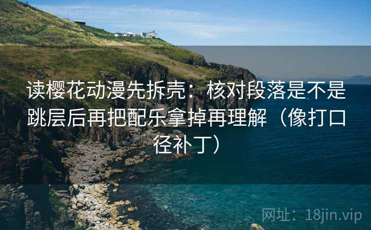 读樱花动漫先拆壳:核对段落是不是跳层后再把配乐拿掉再理解(像打口径补丁) 第2张 读樱花动漫先拆壳:核对段落是不是跳层后再把配乐拿掉再理解(像打口径补丁) 第2张