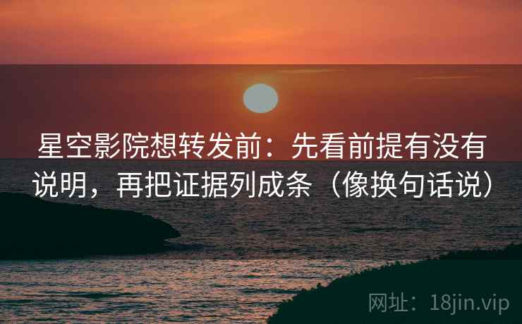 星空影院想转发前:先看前提有没有说明,再把证据列成条(像换句话说)