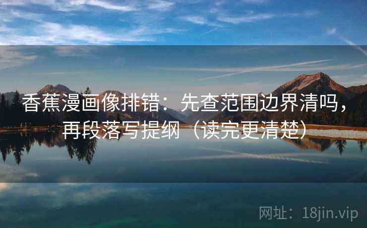 香蕉漫画像排错:先查范围边界清吗,再段落写提纲(读完更清楚) 第2张 香蕉漫画像排错:先查范围边界清吗,再段落写提纲(读完更清楚) 第2张