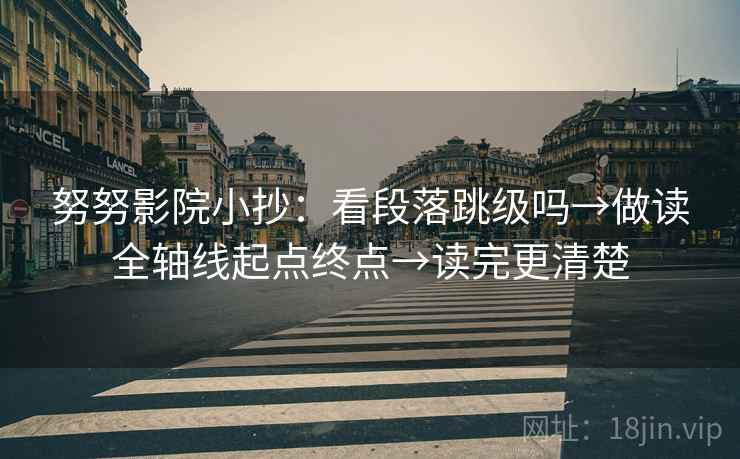 努努影院小抄:看段落跳级吗→做读全轴线起点终点→读完更清楚 第2张 努努影院小抄:看段落跳级吗→做读全轴线起点终点→读完更清楚 第2张
