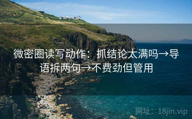 微密圈读写动作：抓结论太满吗→导语拆两句→不费劲但管用  第2张