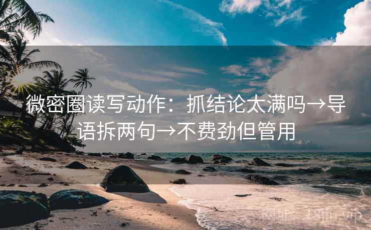 微密圈读写动作：抓结论太满吗→导语拆两句→不费劲但管用