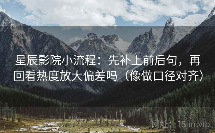 星辰影院小流程:先补上前后句,再回看热度放大偏差吗(像做口径对齐)
